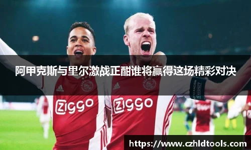 阿甲克斯与里尔激战正酣谁将赢得这场精彩对决
