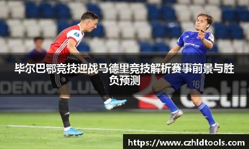 毕尔巴鄂竞技迎战马德里竞技解析赛事前景与胜负预测
