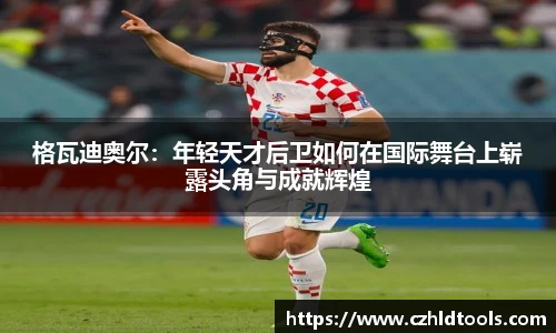 格瓦迪奥尔：年轻天才后卫如何在国际舞台上崭露头角与成就辉煌